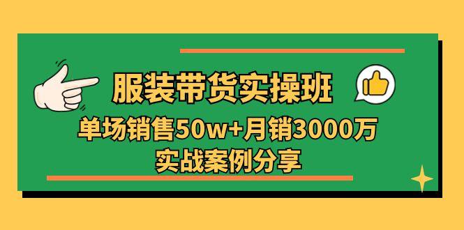 服装带货实操培训班：单场销售50w+月销3000万实战案例分享(27节-三月轻创