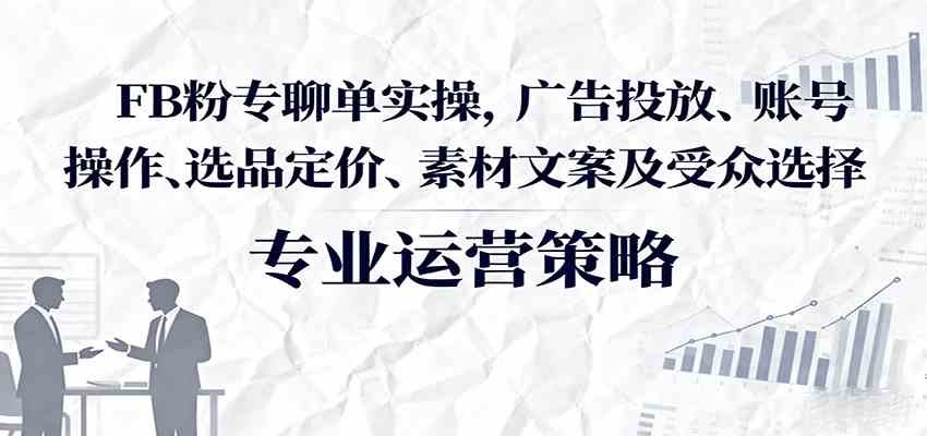 FB粉专聊单实操，广告投放、账号操作、选品定价、素材文案及受众选择-三月轻创