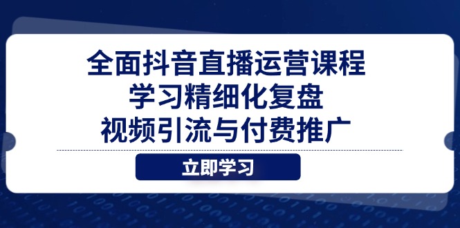 全面抖音直播运营课程，学习精细化复盘、视频引流与付费推广-三月轻创