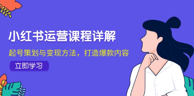 小红书运营课程详解：起号策划与变现方法，打造爆款内容-三月轻创