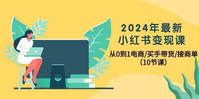 2024年最新小红书变现课，从0到1电商/买手带货/接商单(10节课)-三月轻创