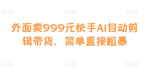 外面卖999元快手AI自动剪辑带货，简单直接粗暴-三月轻创