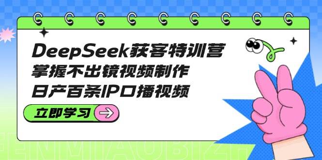 DeepSeek获客特训营：掌握不出镜视频制作，日产百条IP口播视频-三月轻创