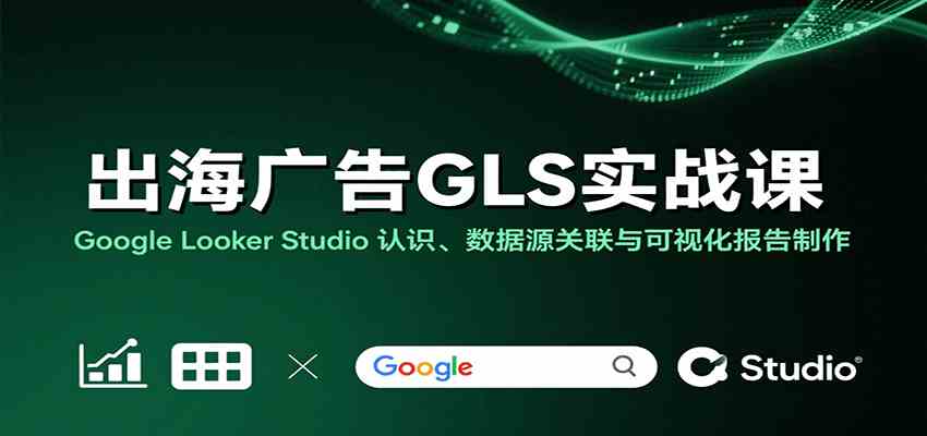 出海广告GLS实战课：Google Looker Studio 认识、数据源关联与可视化报告制作-三月轻创