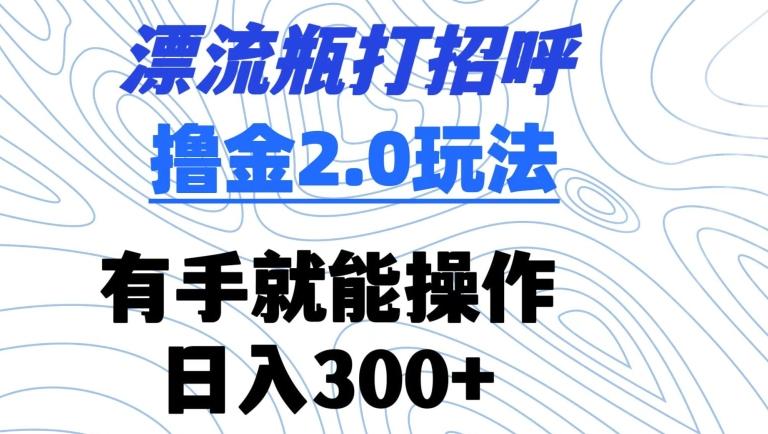 漂流瓶打招呼撸金2.0玩法，有手就能做，日入300+【揭秘】-三月轻创