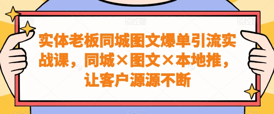 实体老板同城图文爆单引流实战课，同城×图文×本地推，让客户源源不断-三月轻创