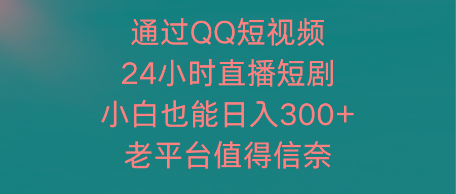 (9469期)通过QQ短视频、24小时直播短剧，小白也能日入300+，老平台值得信奈-三月轻创