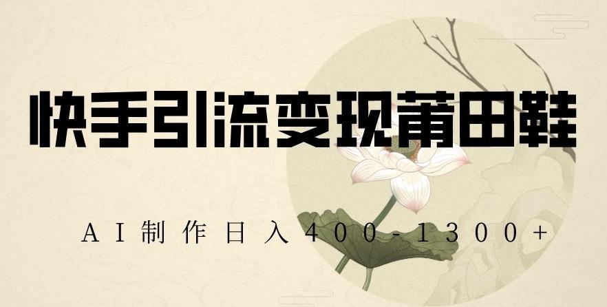 快手引流变现莆田鞋，AI制作日入400+【揭秘】-三月轻创