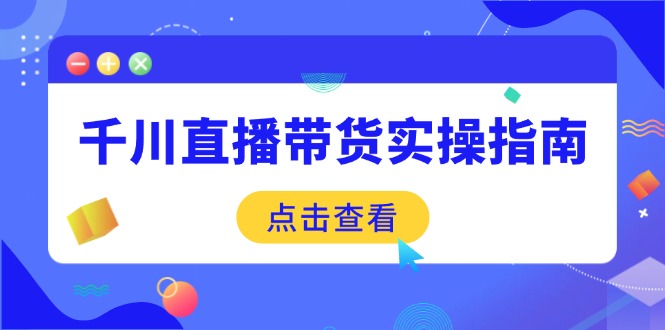 千川直播带货实操指南：从选品到数据优化，基础到实操全面覆盖-三月轻创