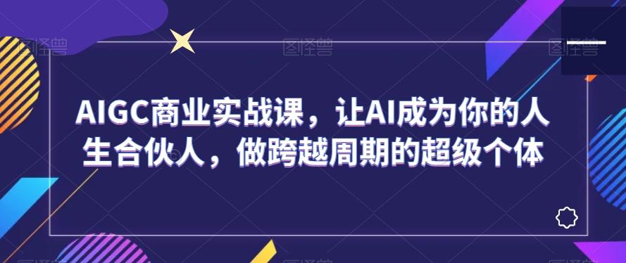 AIGC商业实战课，让AI成为你的人生合伙人，做跨越周期的超级个体-三月轻创