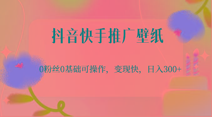 抖音快手推广壁纸，0粉丝0基础可操作，变现快，日入300+-三月轻创