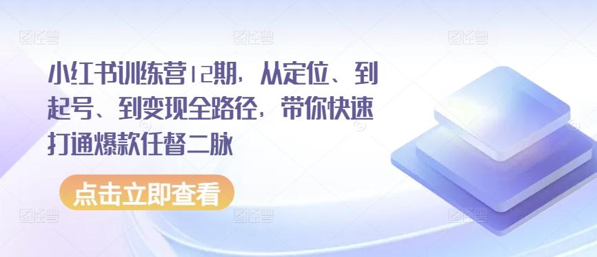 小红书训练营12期，从定位、到起号、到变现全路径，带你快速打通爆款任督二脉-三月轻创