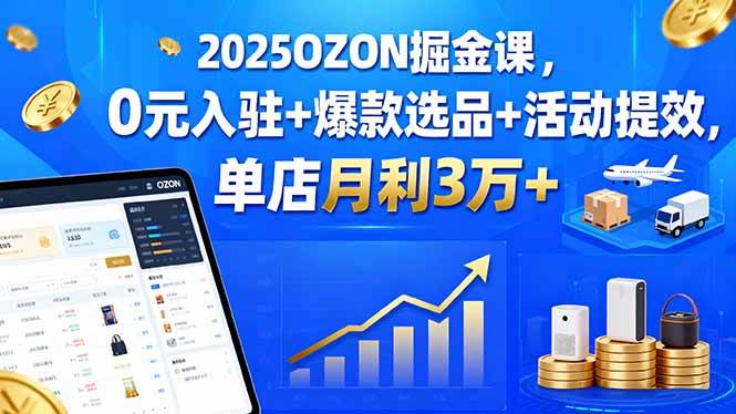 （15999期）2025OZON掘金课，0元入驻+爆款选品+活动提效，单店月利3万+-三月轻创