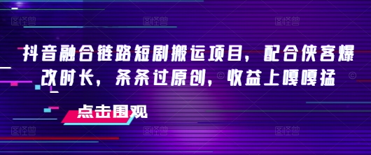 抖音融合链路短剧搬运项目，配合侠客爆改时长，条条过原创，收益嘎嘎猛-三月轻创