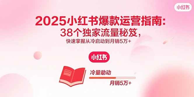 （15946期）2025小红书爆款运营指南：38个独家流量秘笈，快速掌握从冷启动到月销5万+-三月轻创