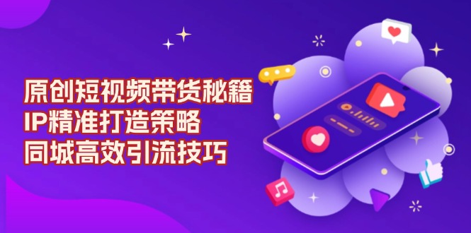 原创 短视频带货秘籍，IP精准打造策略，同城高效引流技巧-三月轻创