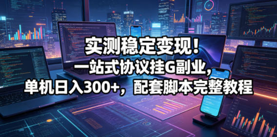 实测稳定变现！一站式协议挂G副业，单机日入300+，配套脚本完整教程【揭秘】-三月轻创