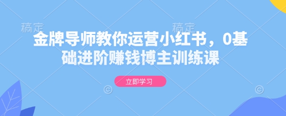 金牌导师教你运营小红书，0基础进阶赚钱博主训练课-三月轻创