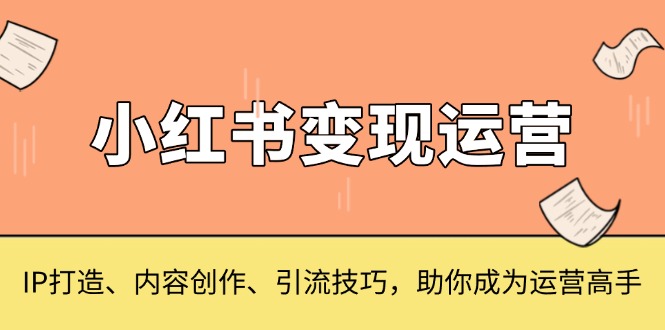 小红书变现运营，IP打造、内容创作、引流技巧，助你成为运营高手-三月轻创