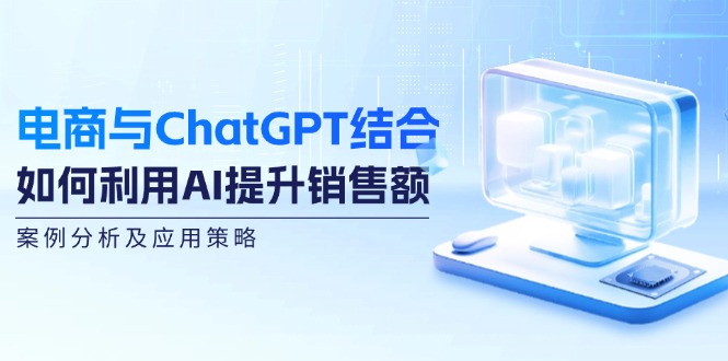 电商与ChatGPT结合：如何利用AI提升销售额，案例分析及应用策略-三月轻创