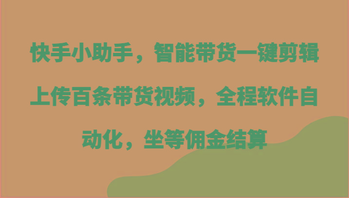 快手小助手，智能带货一键剪辑上传百条带货视频，全程软件自动化，坐等佣金结算-三月轻创