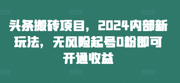 头条搬砖项目，2024内部新玩法，无风险起号0粉即可开通收益-三月轻创