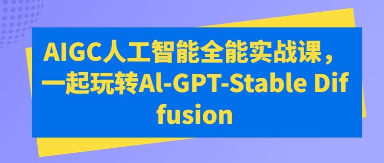 AIGC人工智能全能实战课，一起玩转Al-GPT-Stable Diffusion-三月轻创
