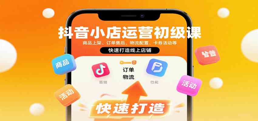 抖音小店运营初级课：商品上架、订单售后、物流配置、卡券活动等，快速打造线上店铺-三月轻创