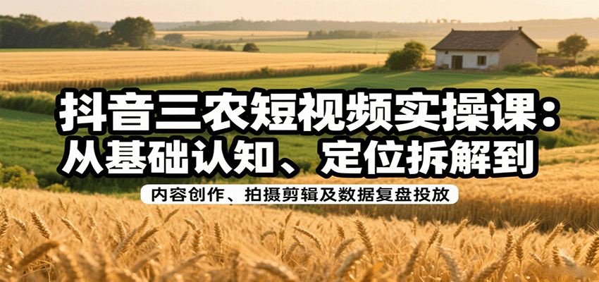 抖音三农短视频实操课：从基础认知、定位拆解到内容创作、拍摄剪辑及数据复盘投放-三月轻创