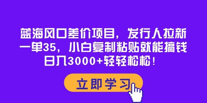 蓝海风口差价项目，发行人拉新，一单35，小白复制粘贴就能搞钱！日入30…-三月轻创