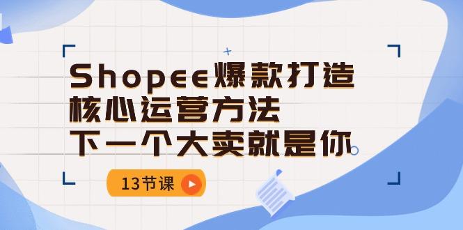 Shopee-爆款打造核心运营方法，下一个大卖就是你(13节课-三月轻创