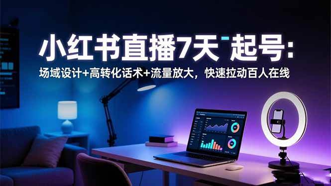 （16537期）小红书直播7天起号：场域设计+高转化话术+流量放大，快速拉动百人在线-三月轻创