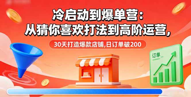 （16177期）冷启动到爆单营：从猜你喜欢打法到高阶运营,30天打造爆款店铺,日订单破200-三月轻创