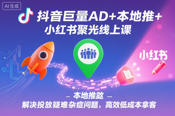 抖音巨量AD+本地推+小红书聚光线上课，解决投放疑难杂症问题，高效低成本拿客-三月轻创