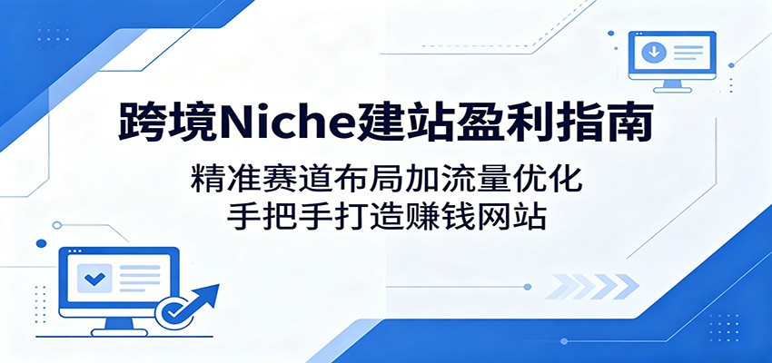 跨境Niche建站盈利指南：精准赛道布局加流量优化，手把手打造赚钱网站-三月轻创