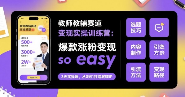教师教辅赛道变现实操训练营，爆款涨粉变现so easy-三月轻创