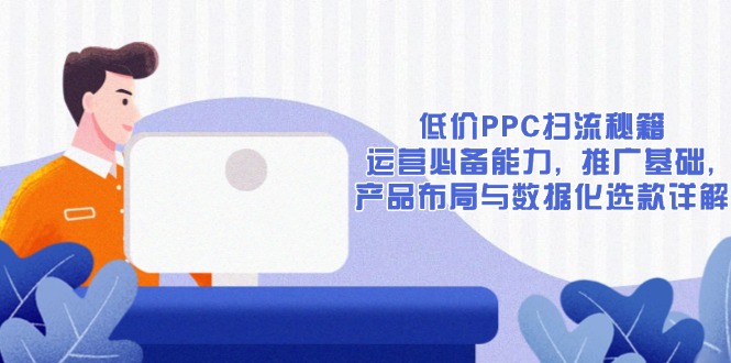 低价PPC扫流秘籍：运营必备能力, 推广基础, 产品布局与数据化选款详解-三月轻创