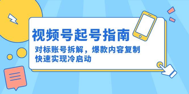 （15028期）视频号起号指南：对标账号拆解，爆款内容复制，快速实现冷启动-三月轻创