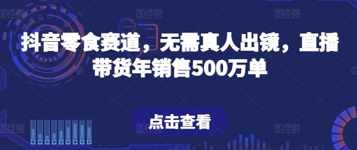 抖音零食赛道，无需真人出镜，直播带货年销售500万单【揭秘】-三月轻创