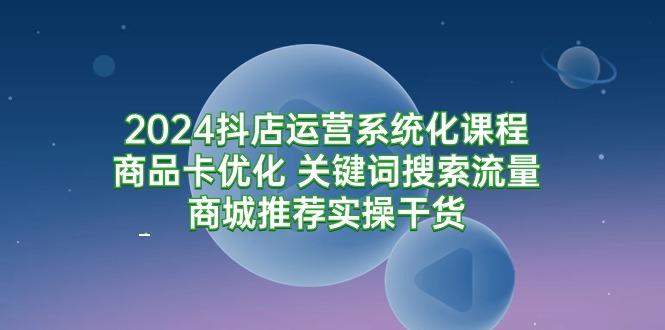 (9438期)2024抖店运营系统化课程：商品卡优化 关键词搜索流量商城推荐实操干货-三月轻创