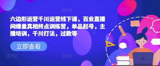 六边形运营千川运营线下课，百业直播间爆量真相终点训练营，单品起号，主播培训，千川打法，过款等-三月轻创
