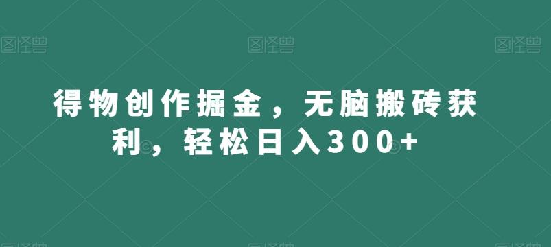 得物创作掘金，无脑搬砖获利，轻松日入300+【揭秘】-三月轻创