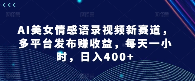 AI美女情感语录视频新赛道，多平台发布赚收益，每天一小时，日入400+【揭秘】-三月轻创