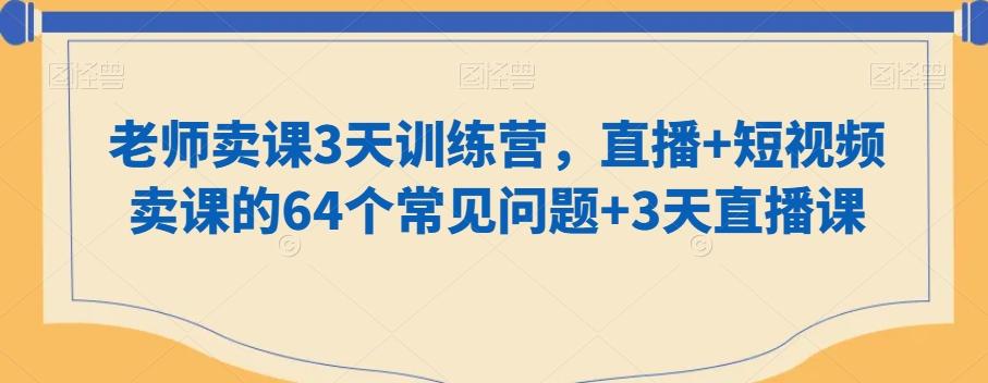 老师卖课3天训练营，直播+短视频卖课的64个常见问题+3天直播课-三月轻创