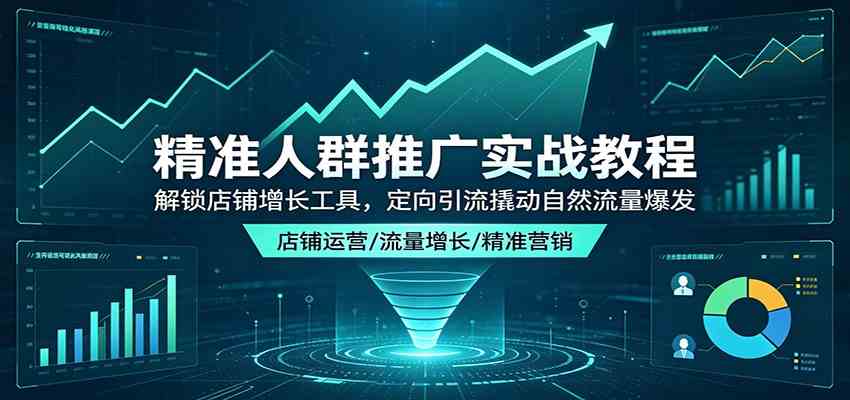 精准人群推广实战教程：解锁店铺增长工具，定向引流撬动自然流量爆发-三月轻创