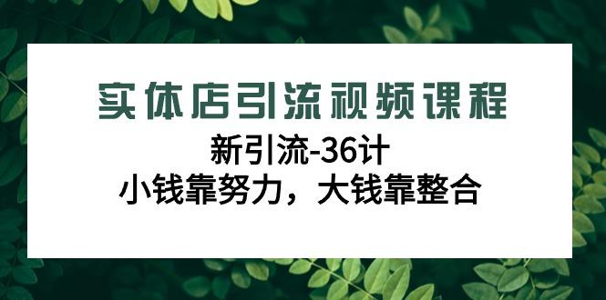 实体店引流视频课程，新引流-36计，小钱靠努力，大钱靠整合(48节-无水印)-三月轻创