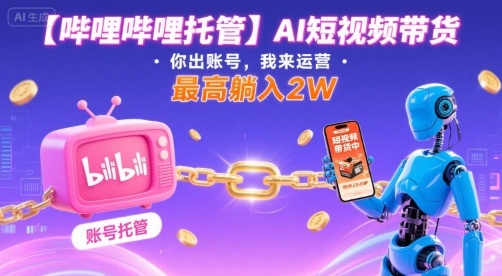 【哔哩哔哩托管】AI短视频带货，你出账号，我来运营，最高躺入2W【揭秘】-三月轻创
