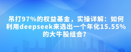 付费文章：吊打97%的权益基金，实操详解：如何利用deepseek来选出一个年化15.55%的大牛股组合?-三月轻创