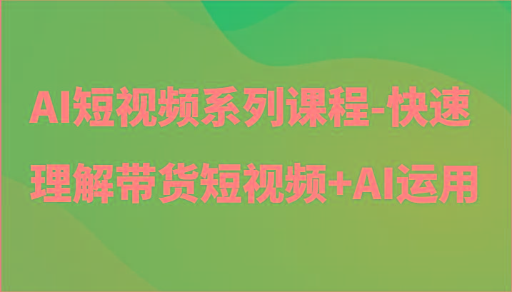 AI短视频系列课程-快速理解带货短视频+AI工具短视频运用-三月轻创