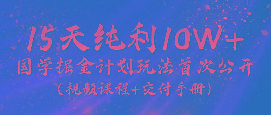 《国学掘金计划2024》实战教学视频，15天纯利10W+(视频课程+交付手册)-三月轻创
